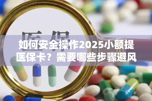 如何安全操作2025小额提医保卡？需要哪些步骤避风险？